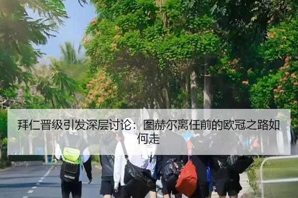 拜仁晋级引发深层讨论：图赫尔离任前的欧冠之路如何走 | leyu sport login