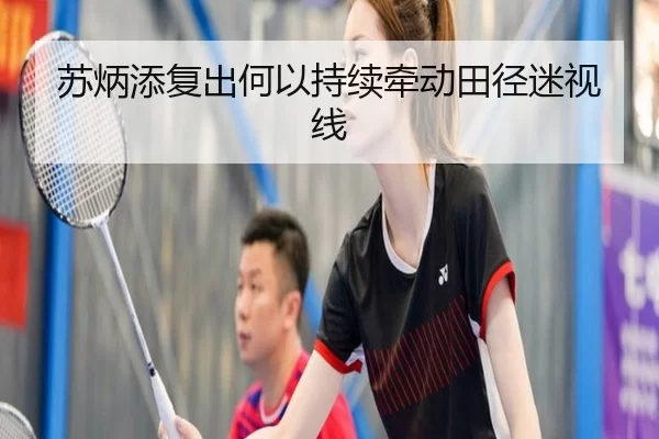苏炳添复出何以持续牵动田径迷视线